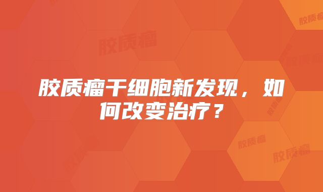 胶质瘤干细胞新发现，如何改变治疗？