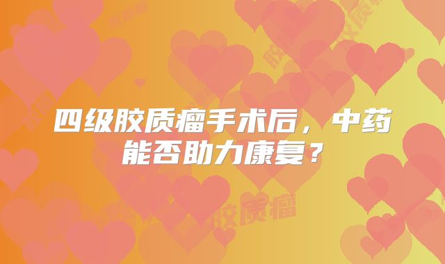 四级胶质瘤手术后，中药能否助力康复？