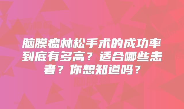 脑膜瘤林松手术的成功率到底有多高？适合哪些患者？你想知道吗？