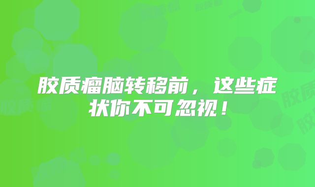 胶质瘤脑转移前，这些症状你不可忽视！