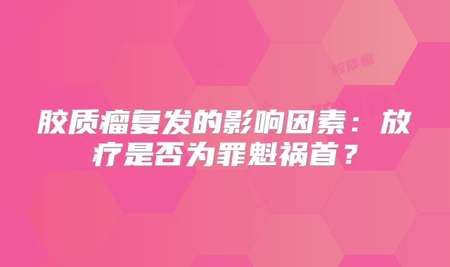胶质瘤复发的影响因素：放疗是否为罪魁祸首？