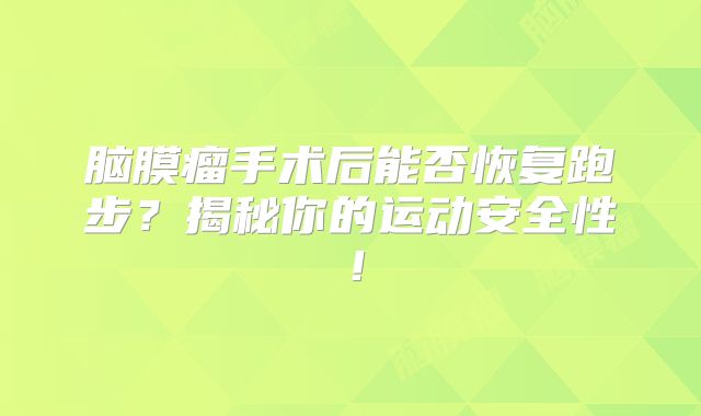 脑膜瘤手术后能否恢复跑步？揭秘你的运动安全性！