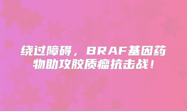 绕过障碍，BRAF基因药物助攻胶质瘤抗击战！