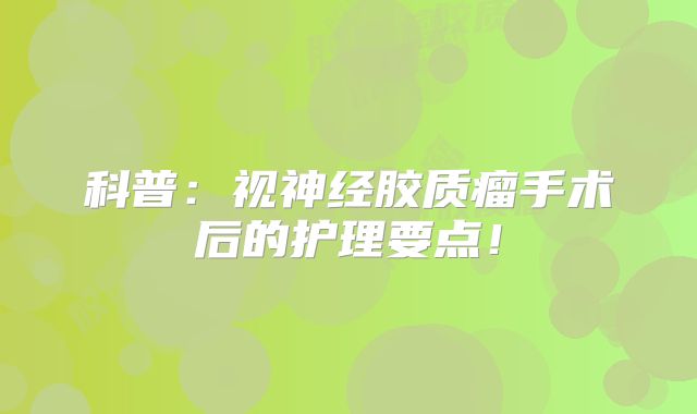 科普：视神经胶质瘤手术后的护理要点！