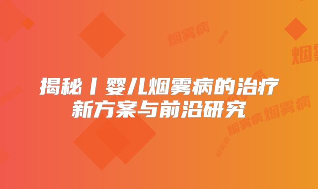 揭秘丨婴儿烟雾病的治疗新方案与前沿研究