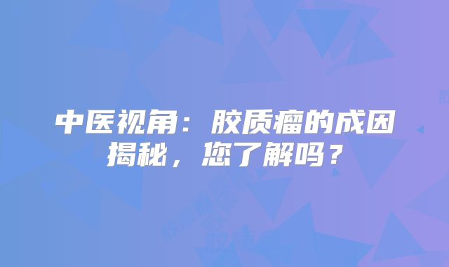 中医视角：胶质瘤的成因揭秘，您了解吗？