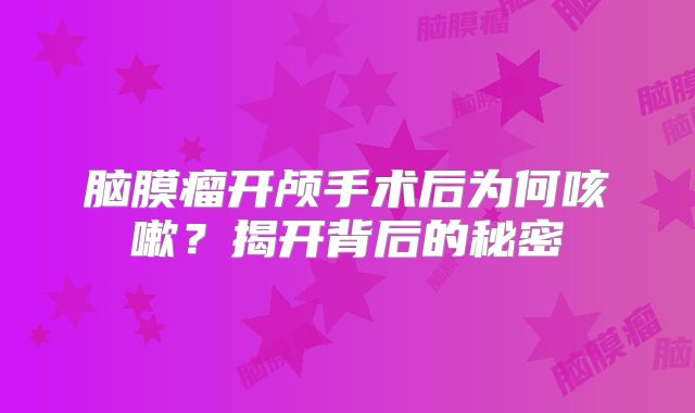 脑膜瘤开颅手术后为何咳嗽？揭开背后的秘密