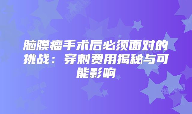 脑膜瘤手术后必须面对的挑战：穿刺费用揭秘与可能影响