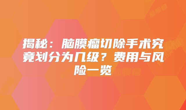 揭秘：脑膜瘤切除手术究竟划分为几级？费用与风险一览