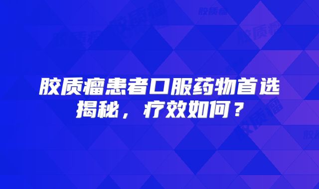 胶质瘤患者口服药物首选揭秘，疗效如何？