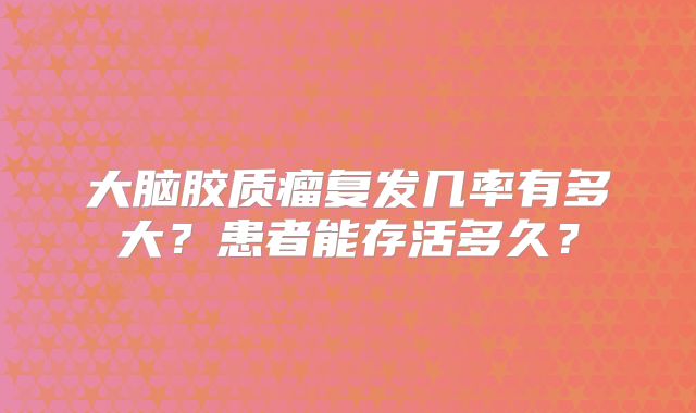 大脑胶质瘤复发几率有多大？患者能存活多久？