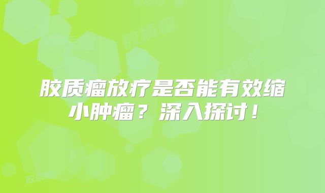 胶质瘤放疗是否能有效缩小肿瘤？深入探讨！