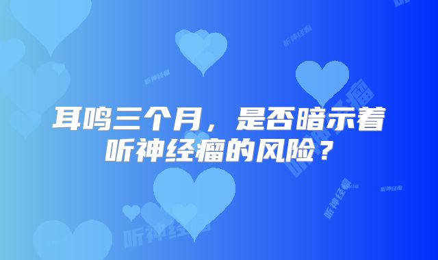 耳鸣三个月，是否暗示着听神经瘤的风险？
