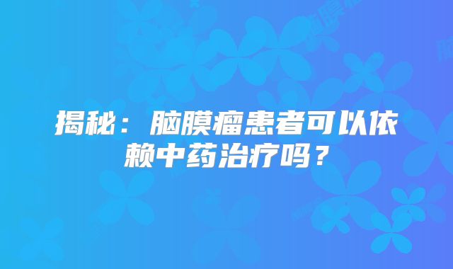 揭秘：脑膜瘤患者可以依赖中药治疗吗？