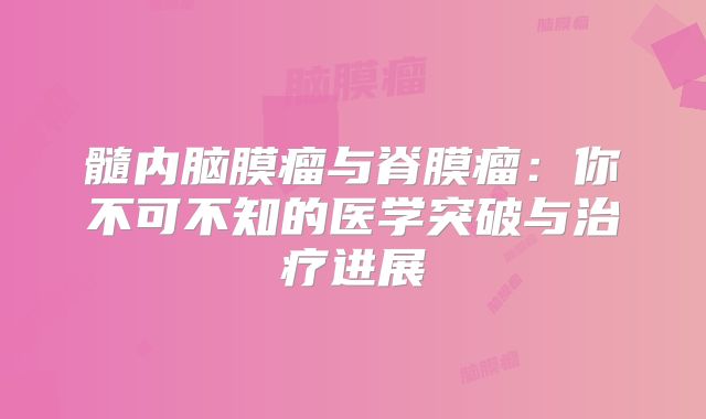髓内脑膜瘤与脊膜瘤：你不可不知的医学突破与治疗进展