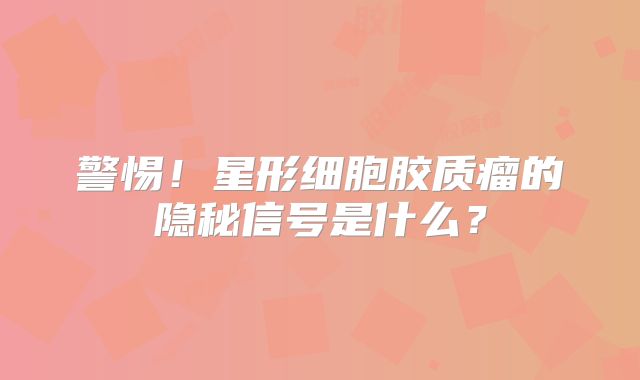 警惕！星形细胞胶质瘤的隐秘信号是什么？