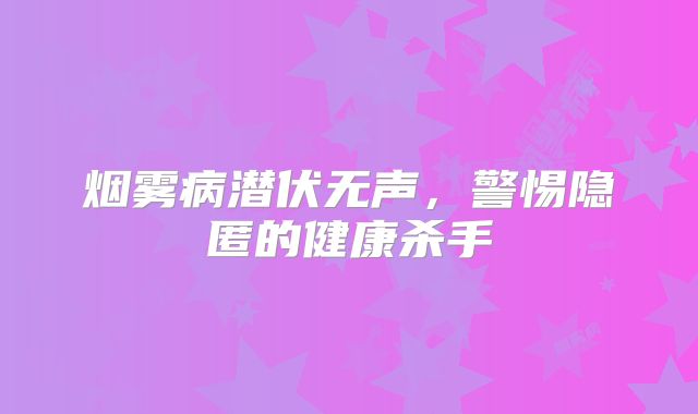 烟雾病潜伏无声，警惕隐匿的健康杀手