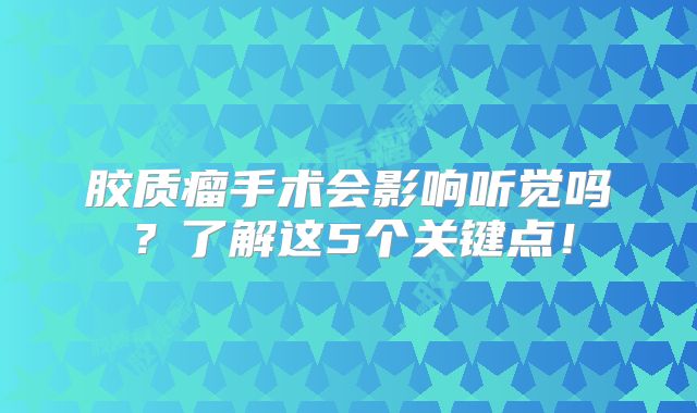胶质瘤手术会影响听觉吗？了解这5个关键点！