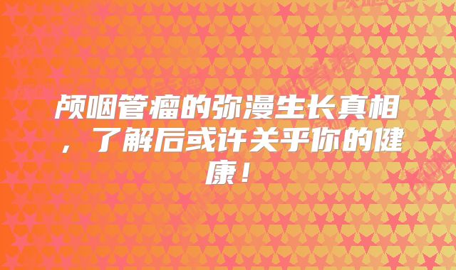 颅咽管瘤的弥漫生长真相，了解后或许关乎你的健康！