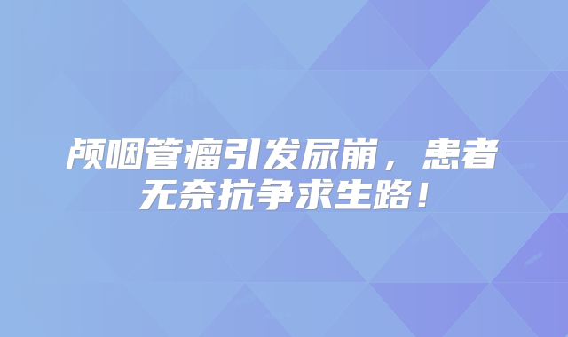 颅咽管瘤引发尿崩，患者无奈抗争求生路！
