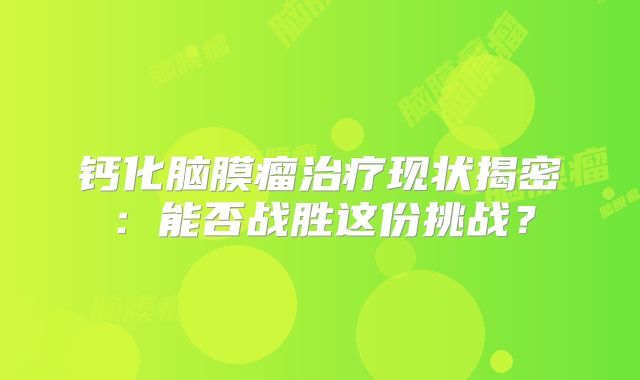 钙化脑膜瘤治疗现状揭密：能否战胜这份挑战？