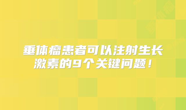 垂体瘤患者可以注射生长激素的9个关键问题！