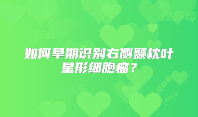 如何早期识别右侧颞枕叶星形细胞瘤？