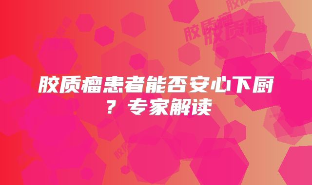 胶质瘤患者能否安心下厨？专家解读