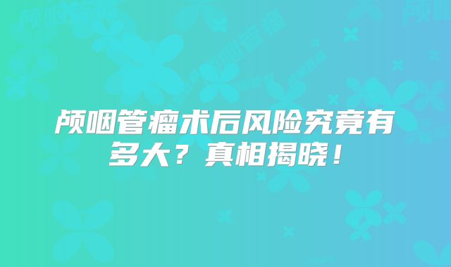 颅咽管瘤术后风险究竟有多大？真相揭晓！