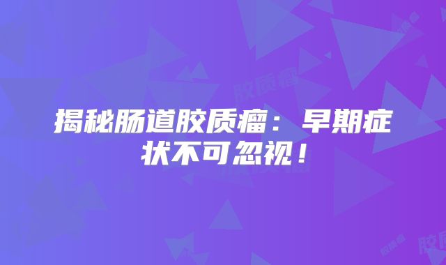 揭秘肠道胶质瘤：早期症状不可忽视！