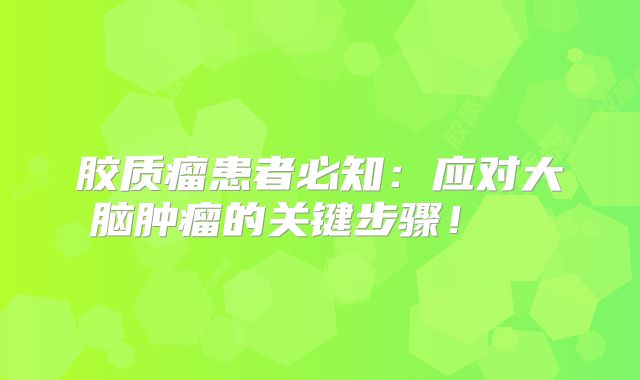 胶质瘤患者必知：应对大脑肿瘤的关键步骤！  