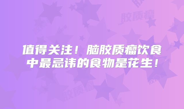 值得关注！脑胶质瘤饮食中最忌讳的食物是花生！