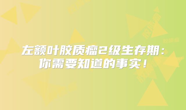 左额叶胶质瘤2级生存期：你需要知道的事实！