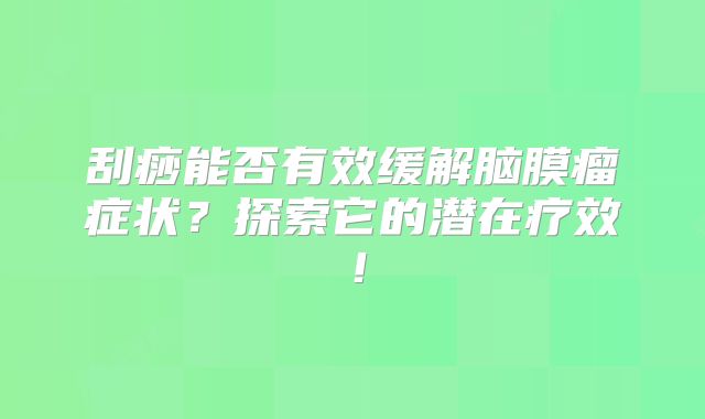 刮痧能否有效缓解脑膜瘤症状？探索它的潜在疗效！