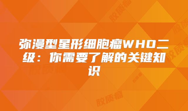 弥漫型星形细胞瘤WHO二级：你需要了解的关键知识
