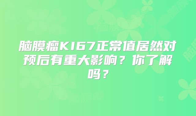脑膜瘤KI67正常值居然对预后有重大影响？你了解吗？