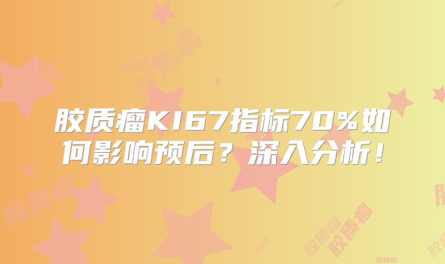 胶质瘤KI67指标70%如何影响预后？深入分析！
