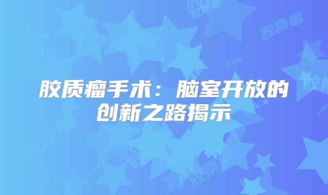 胶质瘤手术：脑室开放的创新之路揭示