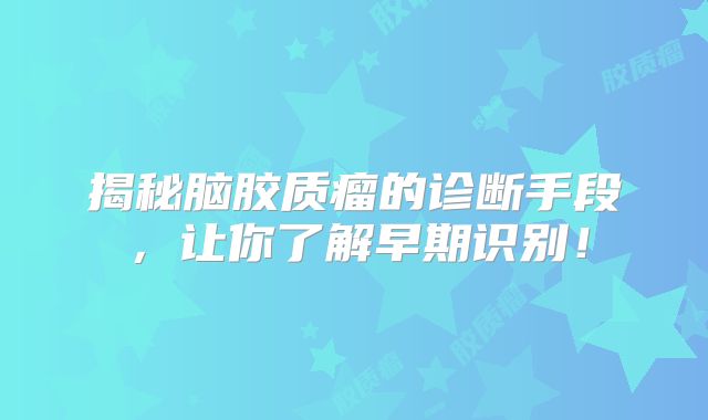 揭秘脑胶质瘤的诊断手段，让你了解早期识别！
