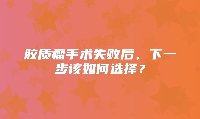 胶质瘤手术失败后，下一步该如何选择？