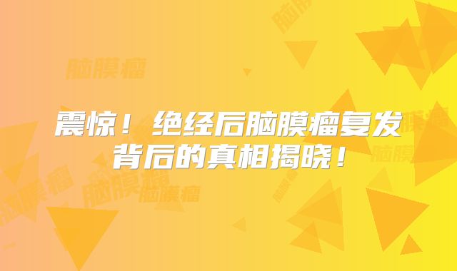 震惊！绝经后脑膜瘤复发背后的真相揭晓！