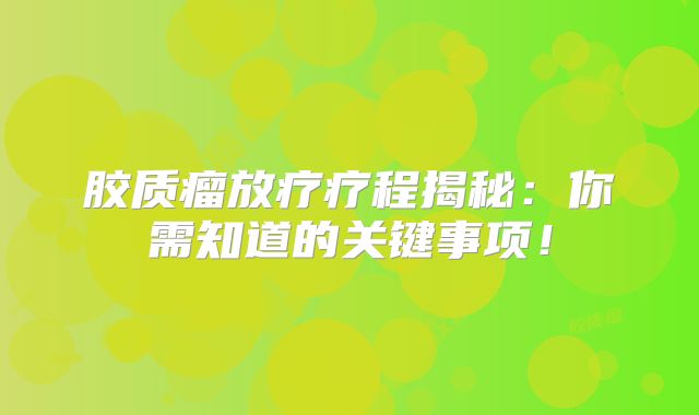 胶质瘤放疗疗程揭秘：你需知道的关键事项！