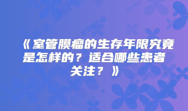 《室管膜瘤的生存年限究竟是怎样的？适合哪些患者关注？》