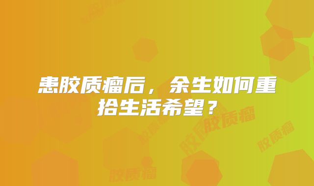 患胶质瘤后，余生如何重拾生活希望？