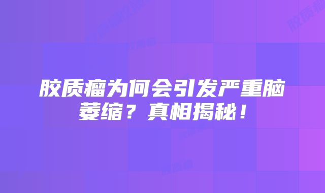 胶质瘤为何会引发严重脑萎缩？真相揭秘！