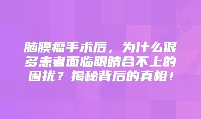 脑膜瘤手术后，为什么很多患者面临眼睛合不上的困扰？揭秘背后的真相！