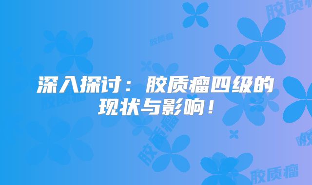深入探讨：胶质瘤四级的现状与影响！