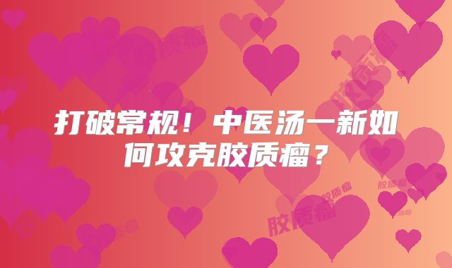 打破常规！中医汤一新如何攻克胶质瘤？