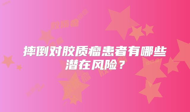 摔倒对胶质瘤患者有哪些潜在风险？