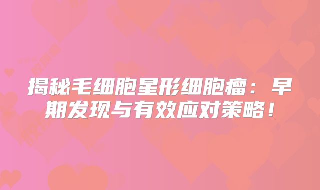 揭秘毛细胞星形细胞瘤：早期发现与有效应对策略！
